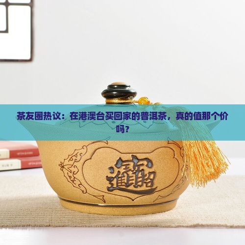 茶友圈热议：在港澳台买回家的普洱茶，真的值那个价吗？