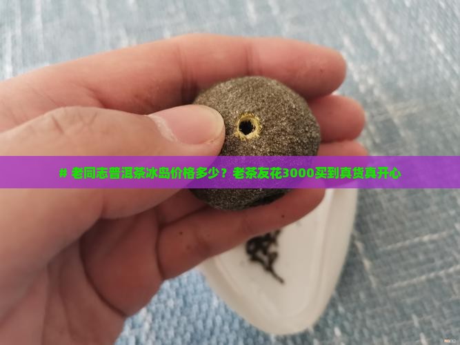 # 老同志普洱茶冰岛价格多少？老茶友花3000买到真货真开心