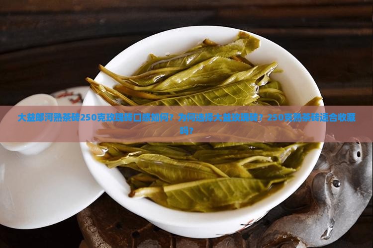大益郎河熟茶砖250克玫瑰砖口感如何？为何选择大益玫瑰砖？250克熟茶砖适合收藏吗？