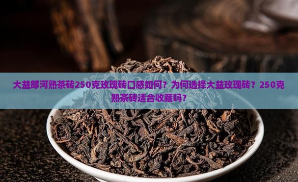 大益郎河熟茶砖250克玫瑰砖口感如何？为何选择大益玫瑰砖？250克熟茶砖适合收藏吗？