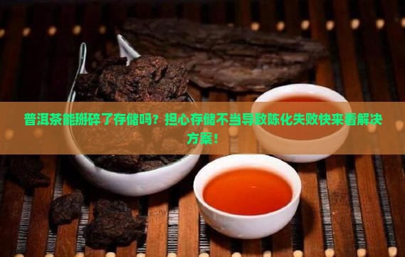 普洱茶能掰碎了存储吗？担心存储不当导致陈化失败快来看解决方案！