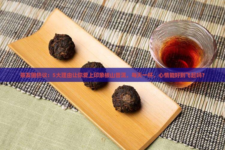 茶友圈热议：5大理由让你爱上印象板山普洱，每天一杯，心情能好到飞起吗？