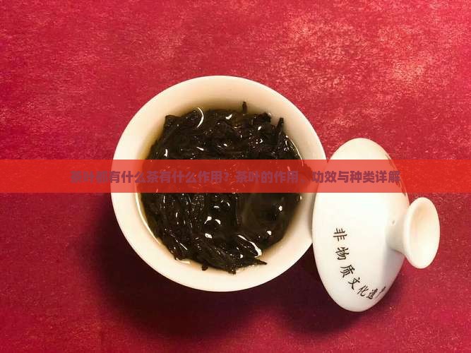 茶叶都有什么茶有什么作用？茶叶的作用、功效与种类详解
