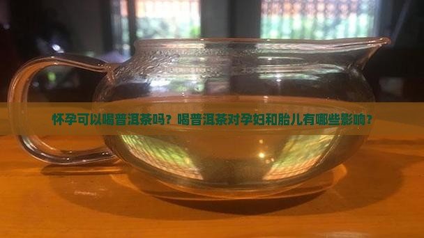 怀孕可以喝普洱茶吗？喝普洱茶对孕妇和胎儿有哪些影响？
