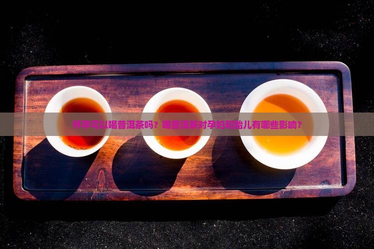 怀孕可以喝普洱茶吗？喝普洱茶对孕妇和胎儿有哪些影响？