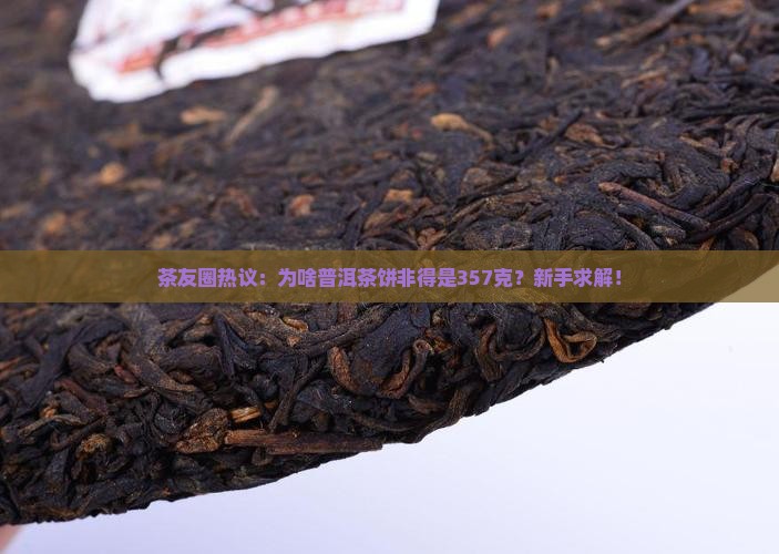 茶友圈热议：为啥普洱茶饼非得是357克？新手求解！
