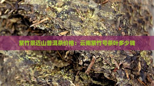 紫竹景迈山普洱茶价格：云南紫竹号茶叶多少钱