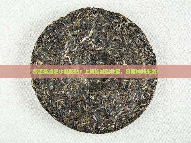 普洱茶减肥水凝胶贴？上班族减脂救星，暴瘦神器来袭！