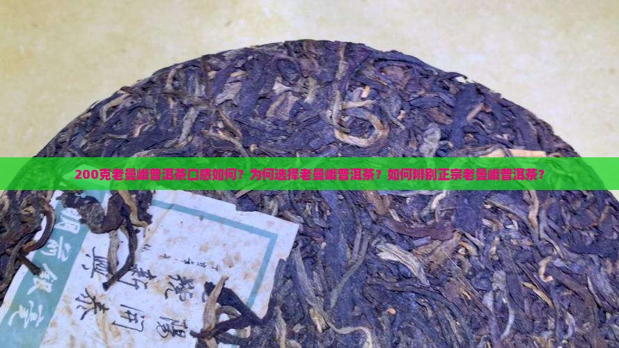 200克老曼峨普洱茶口感如何？为何选择老曼峨普洱茶？如何辨别正宗老曼峨普洱茶？