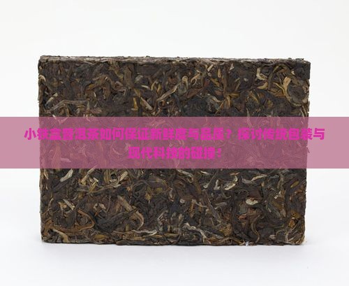小铁盒普洱茶如何保证新鲜度与品质？探讨传统包装与现代科技的碰撞！
