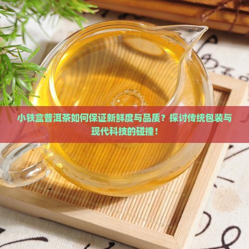 小铁盒普洱茶如何保证新鲜度与品质？探讨传统包装与现代科技的碰撞！