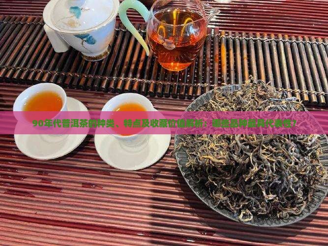 90年代普洱茶的种类、特点及收藏价值解析：哪些品种最具代表性？