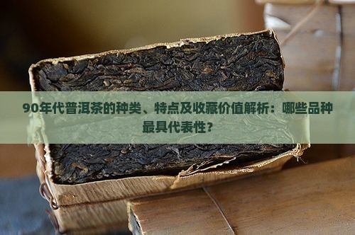 90年代普洱茶的种类、特点及收藏价值解析：哪些品种最具代表性？
