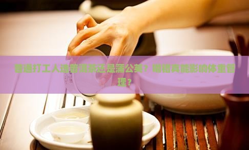普通打工人选普洱茶还是蒲公英？喝错真能影响体重管理？