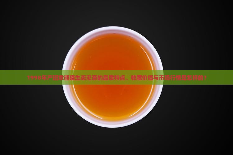 1998年产班章熊猫生态沱茶的品质特点、收藏价值与市场行情是怎样的？