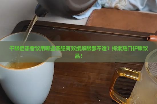 干眼症患者饮用哪些茶臆有效缓解眼部不适？探索热门护眼饮品！