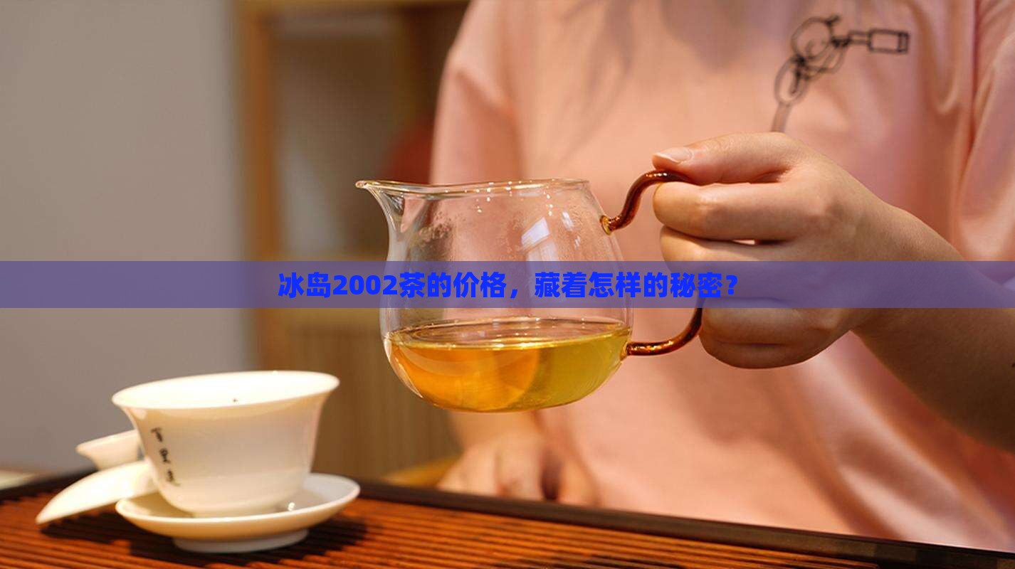 冰岛2002茶的价格，藏着怎样的秘密？