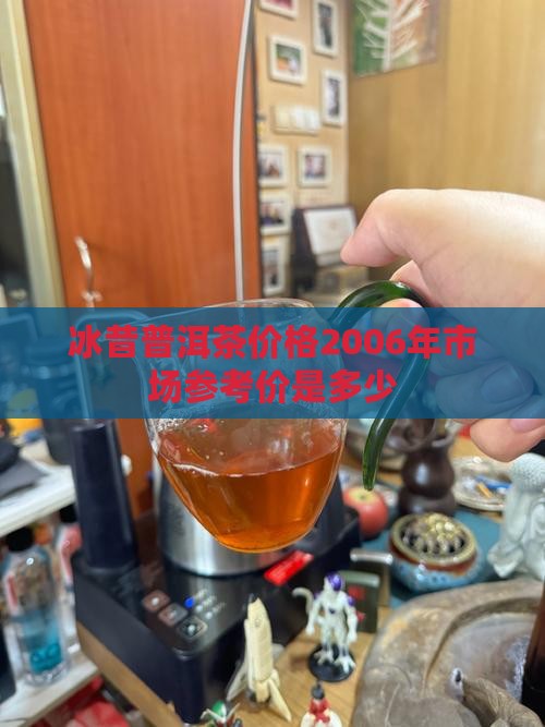 冰昔普洱茶价格2006年市场参考价是多少