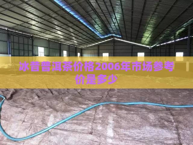 冰昔普洱茶价格2006年市场参考价是多少