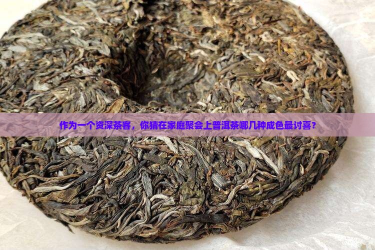 作为一个资深茶客，你猜在家庭聚会上普洱茶哪几种成色最讨喜？