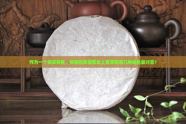 作为一个资深茶客，你猜在家庭聚会上普洱茶哪几种成色最讨喜？