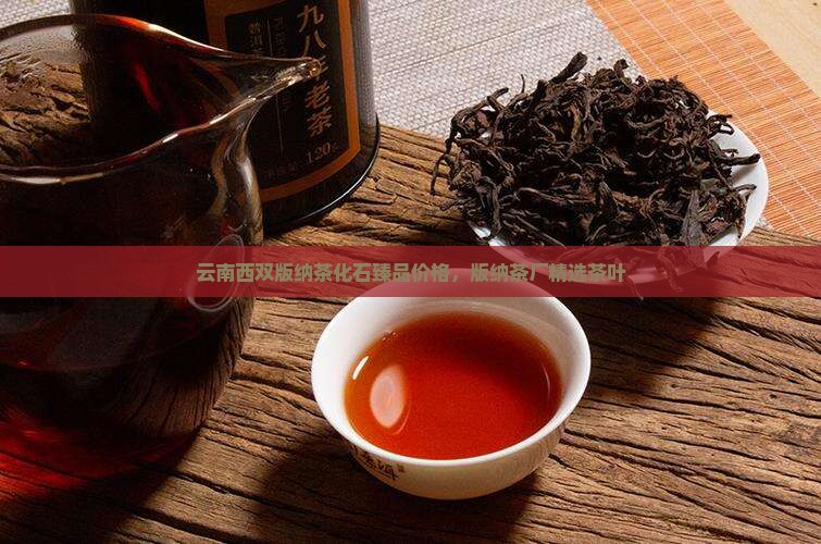 云南西双版纳茶化石臻品价格，版纳茶厂精选茶叶