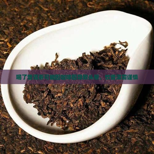 喝了普洱茶可能因咖啡因导致头晕，饮普洱需谨慎