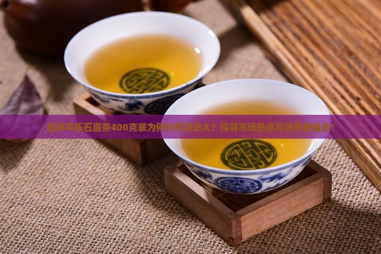 桂林平乐石崖茶400克装为何价格波动大？探寻市场热点与消费者痛点！