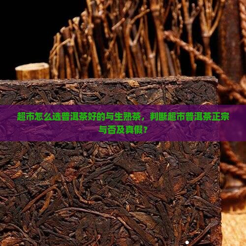 超市怎么选普洱茶好的与生熟茶，判断超市普洱茶正宗与否及真假？