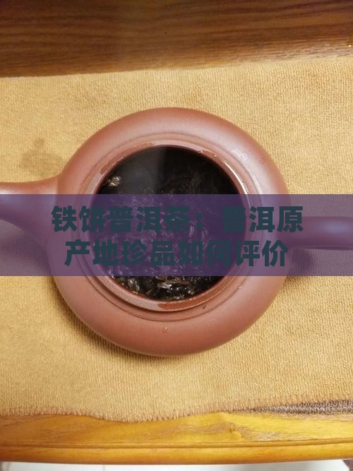 铁饼普洱茶：普洱原产地珍品如何评价