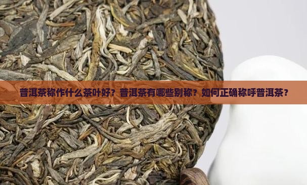 普洱茶称作什么茶叶好？普洱茶有哪些别称？如何正确称呼普洱茶？