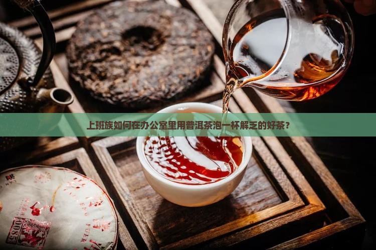 上班族如何在办公室里用普洱茶泡一杯解乏的好茶？