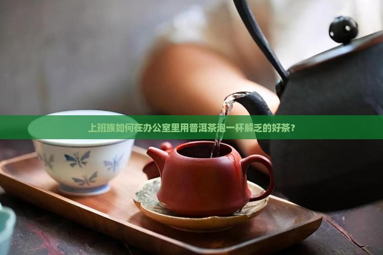 上班族如何在办公室里用普洱茶泡一杯解乏的好茶？