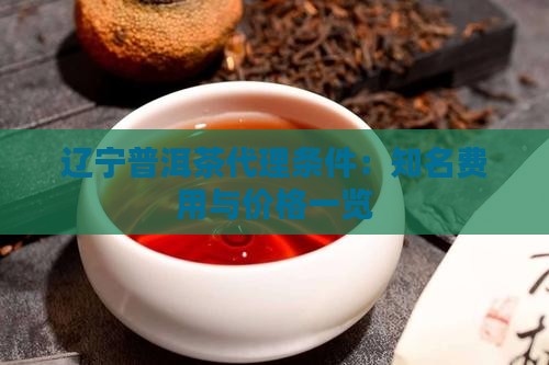 辽宁普洱茶代理条件：知名费用与价格一览