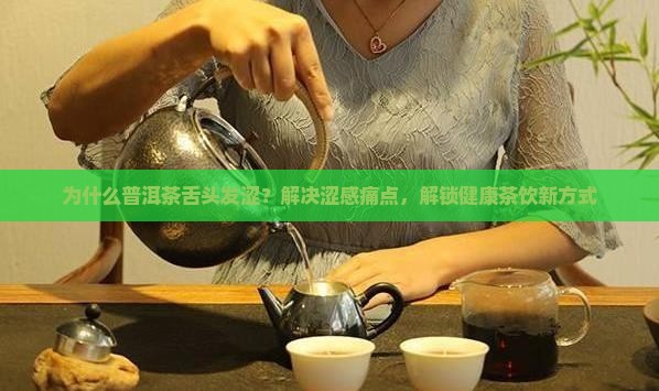 为什么普洱茶舌头发涩？解决涩感痛点，解锁健康茶饮新方式