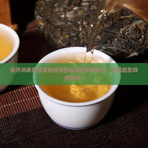 揭开鸿泰昌普洱茶独特包装纸的神秘身世，它藏着怎样的故事？