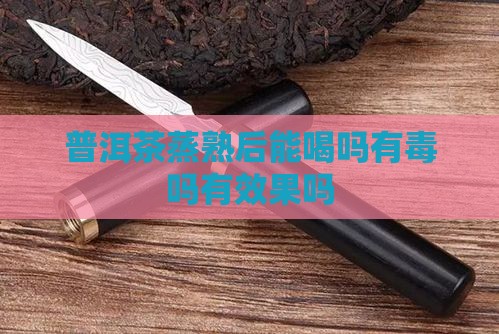 普洱茶蒸熟后能喝吗有毒吗有效果吗