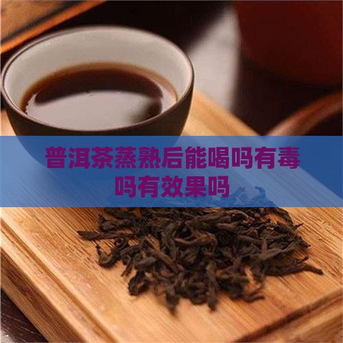 普洱茶蒸熟后能喝吗有毒吗有效果吗