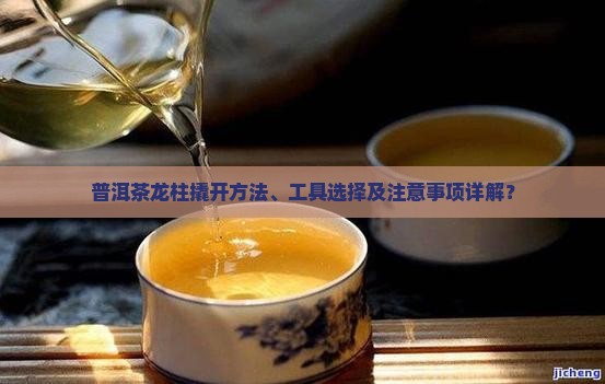 普洱茶龙柱撬开方法、工具选择及注意事项详解？