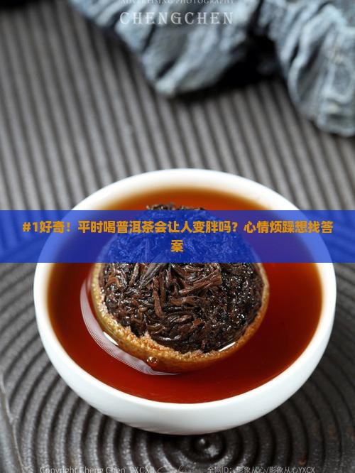 #1好奇！平时喝普洱茶会让人变胖吗？心情烦躁想找答案