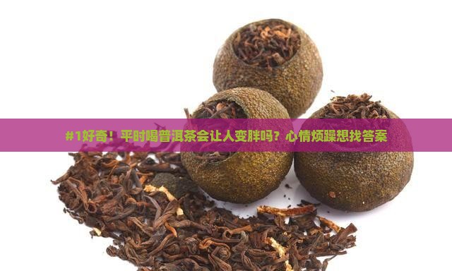 #1好奇！平时喝普洱茶会让人变胖吗？心情烦躁想找答案