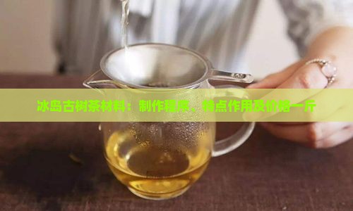 冰岛古树茶材料：制作程序、特点作用及价格一斤