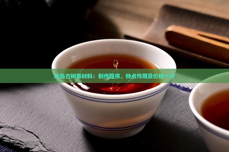 冰岛古树茶材料：制作程序、特点作用及价格一斤