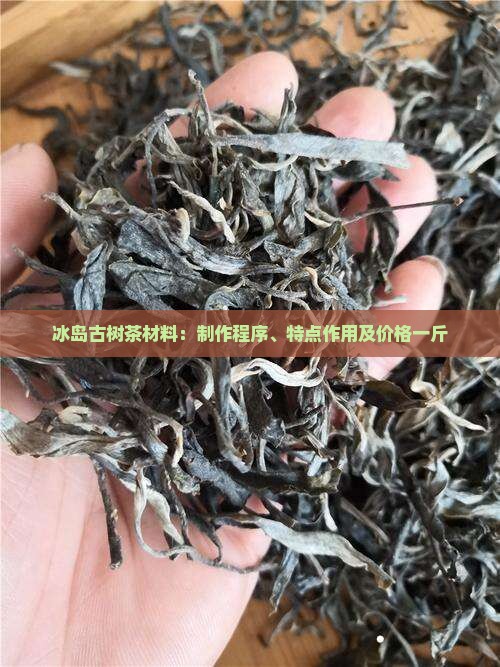 冰岛古树茶材料：制作程序、特点作用及价格一斤