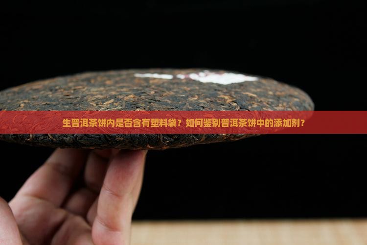 生普洱茶饼内是否含有塑料袋？如何鉴别普洱茶饼中的添加剂？