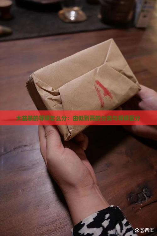 大益茶的等级怎么分：由低到高的分类与等级区分