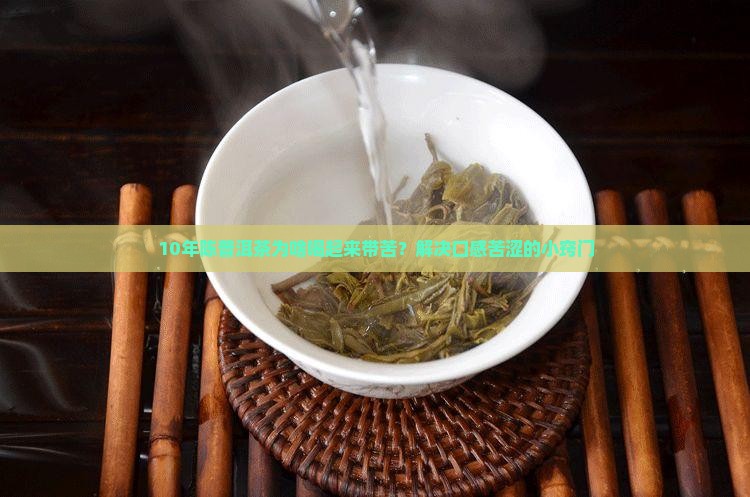10年陈普洱茶为啥喝起来带苦？解决口感苦涩的小窍门