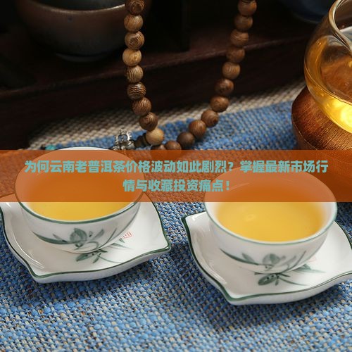 为何云南老普洱茶价格波动如此剧烈？掌握最新市场行情与收藏投资痛点！