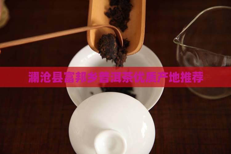 澜沧县富邦乡普洱茶优质产地推荐