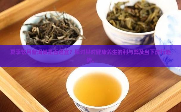 夏季饮用普洱茶是否适宜？探讨其对健康养生的利与弊及当下流行趋势。